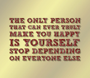 Quote The Only Person that can ever truly make you happy is yourself, stop depending on everyone else