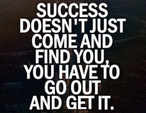 Quote: Success doesn't just come and find you, you have to go out and get it.
